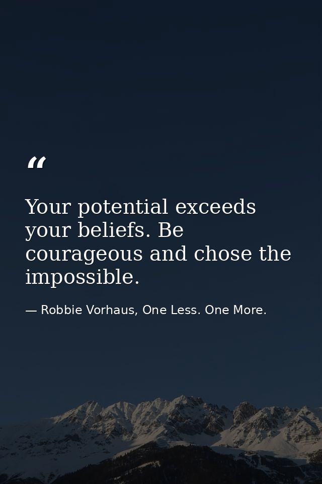 Your potential exceeds your beliefs. Be courageous and chose the impossible. — Robbie Vorhaus, One Less. One More.