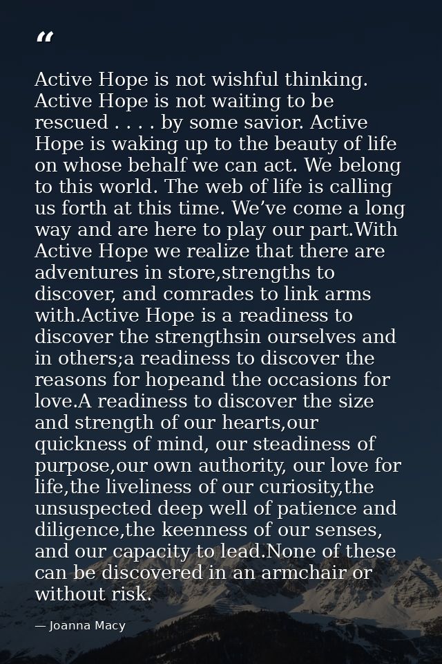 Active Hope is not wishful thinking. Active Hope is not waiting to be rescued . . . . by some savior. Active Hope is wak — Joanna Macy