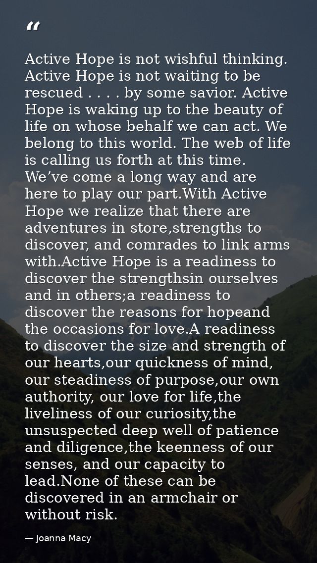 Active Hope is not wishful thinking. Active Hope is not waiting to be rescued . . . . by some savior. Active Hope is wak — Joanna Macy