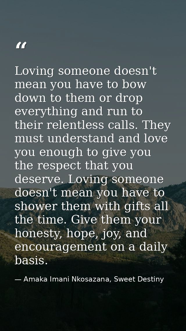 Loving someone doesn't mean you have to bow down to them or drop everything and run to their relentless calls. They must — Amaka Imani Nkosazana, Sweet Destiny