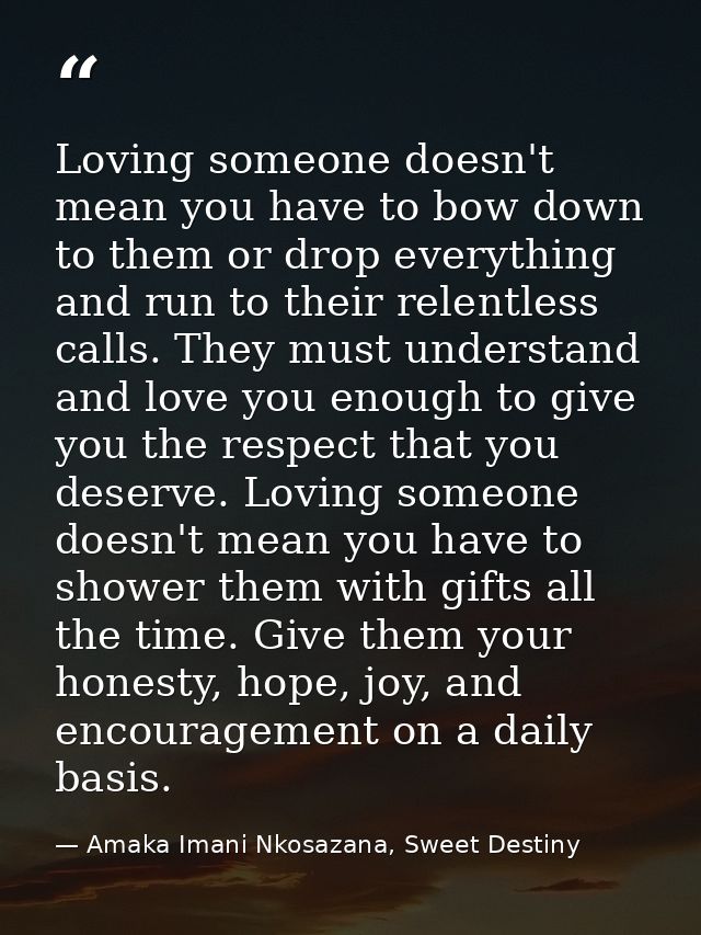 Loving someone doesn't mean you have to bow down to them or drop everything and run to their relentless calls. They must — Amaka Imani Nkosazana, Sweet Destiny