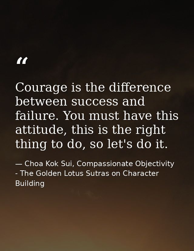 Courage is the difference between success and failure. You must have this attitude, this is the right thing to do, so le — Choa Kok Sui, Compassionate Objectivity - The Golden Lotus Sutras on Character Building