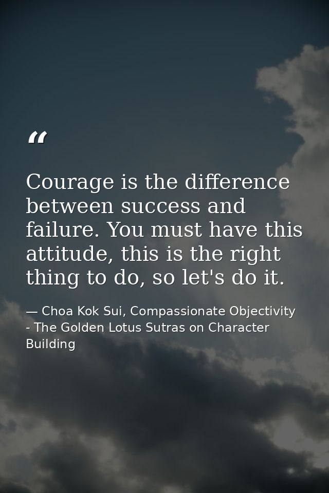 Courage is the difference between success and failure. You must have this attitude, this is the right thing to do, so le — Choa Kok Sui, Compassionate Objectivity - The Golden Lotus Sutras on Character Building