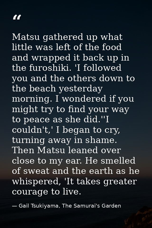 Matsu gathered up what little was left of the food and wrapped it back up in the furoshiki. 'I followed you and the othe — Gail Tsukiyama, The Samurai's Garden