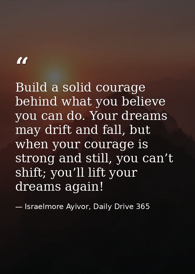Build a solid courage behind what you believe you can do. Your dreams may drift and fall, but when your courage is stron — Israelmore Ayivor, Daily Drive 365
