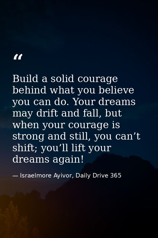 Build a solid courage behind what you believe you can do. Your dreams may drift and fall, but when your courage is stron — Israelmore Ayivor, Daily Drive 365