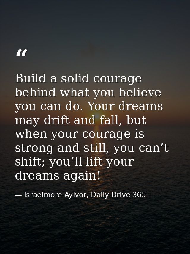 Build a solid courage behind what you believe you can do. Your dreams may drift and fall, but when your courage is stron — Israelmore Ayivor, Daily Drive 365