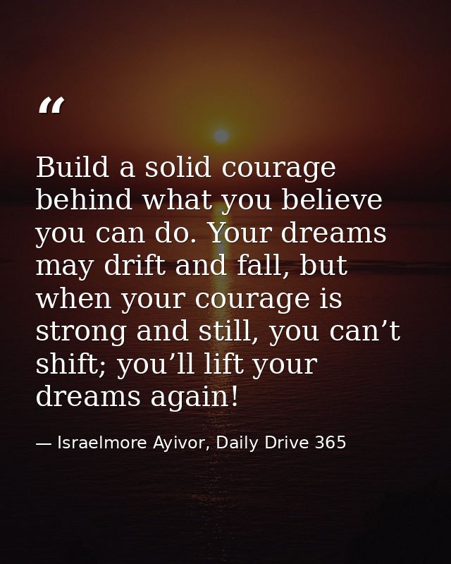 Build a solid courage behind what you believe you can do. Your dreams may drift and fall, but when your courage is stron — Israelmore Ayivor, Daily Drive 365
