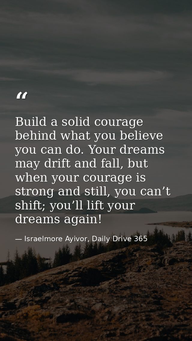 Build a solid courage behind what you believe you can do. Your dreams may drift and fall, but when your courage is stron — Israelmore Ayivor, Daily Drive 365