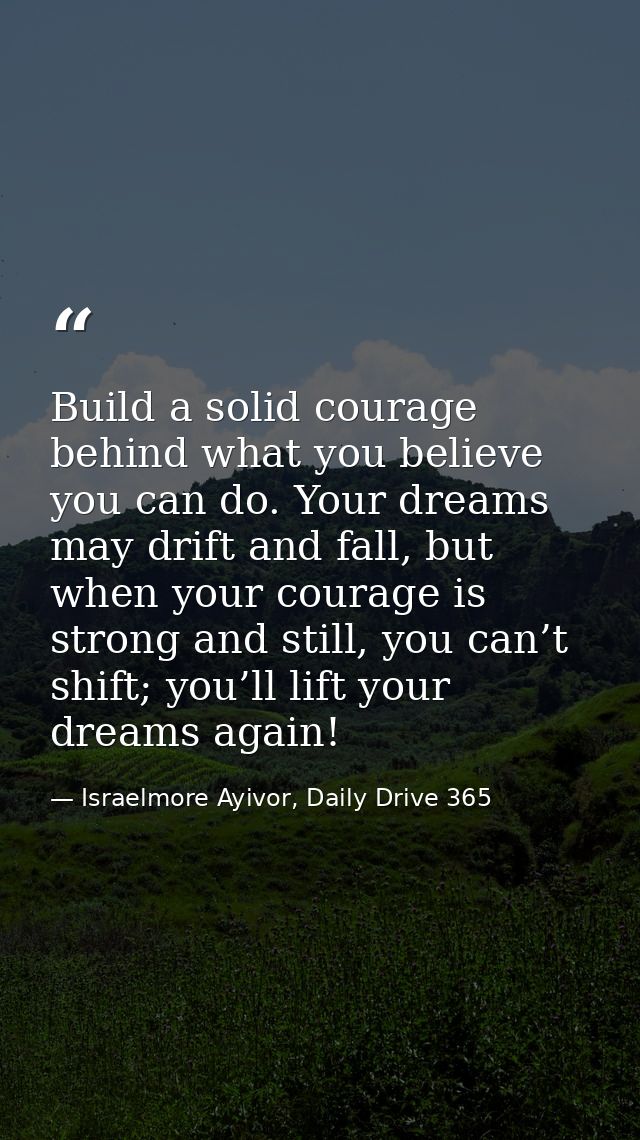 Build a solid courage behind what you believe you can do. Your dreams may drift and fall, but when your courage is stron — Israelmore Ayivor, Daily Drive 365