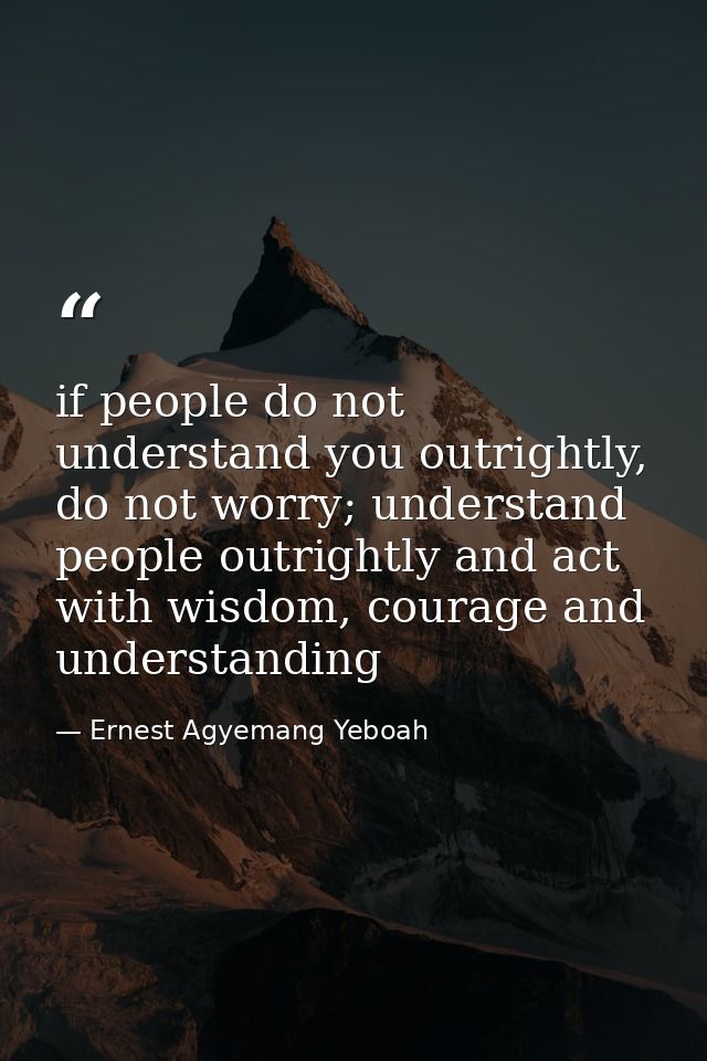 if people do not understand you outrightly, do not worry; understand people outrightly and act with wisdom, courage and  — Ernest Agyemang Yeboah