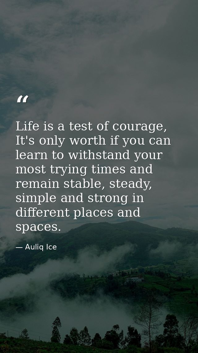 Life is a test of courage, It's only worth if you can learn to withstand your most trying times and remain stable, stead — Auliq Ice