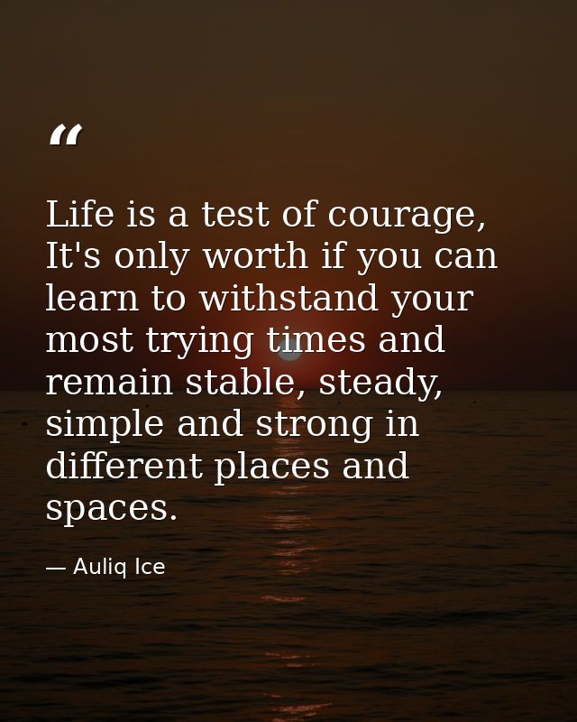 Life is a test of courage, It's only worth if you can learn to withstand your most trying times and remain stable, stead — Auliq Ice