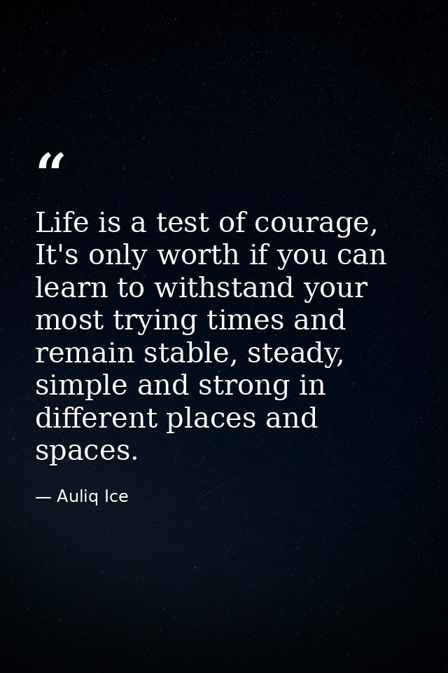 Life is a test of courage, It's only worth if you can learn to withstand your most trying times and remain stable, stead — Auliq Ice