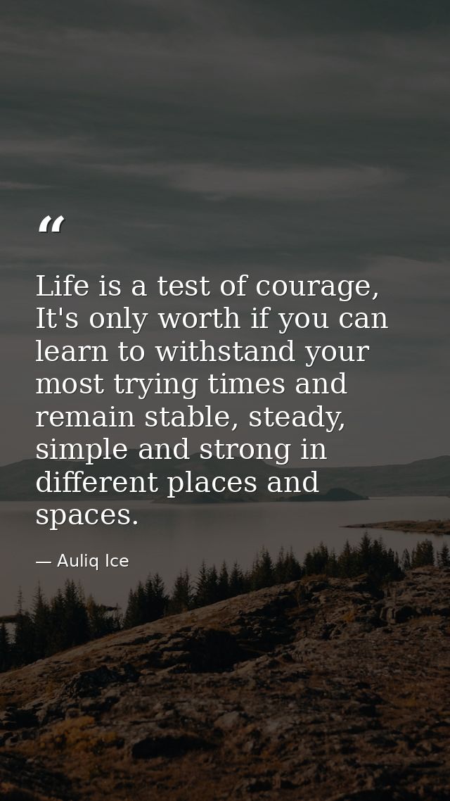 Life is a test of courage, It's only worth if you can learn to withstand your most trying times and remain stable, stead — Auliq Ice