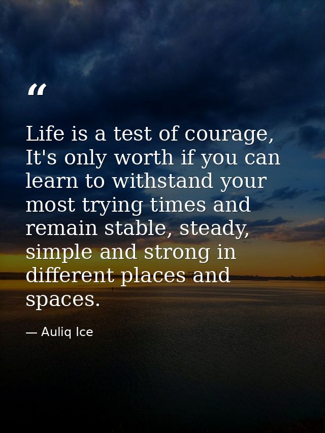 Life is a test of courage, It's only worth if you can learn to withstand your most trying times and remain stable, stead — Auliq Ice