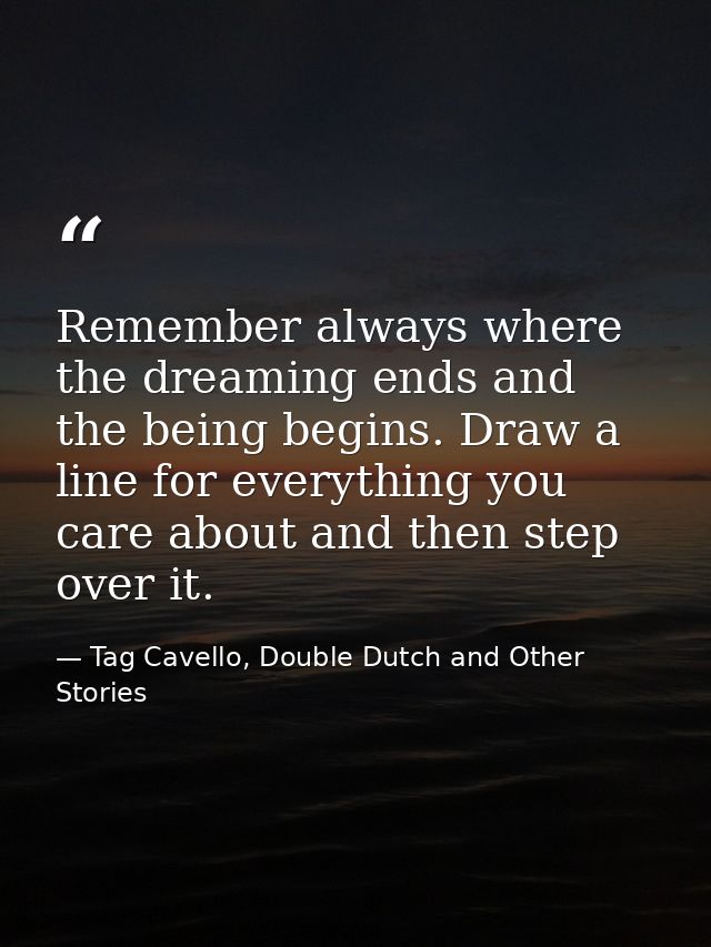 Remember always where the dreaming ends and the being begins. Draw a line for everything you care about and then step ov — Tag Cavello, Double Dutch and Other Stories
