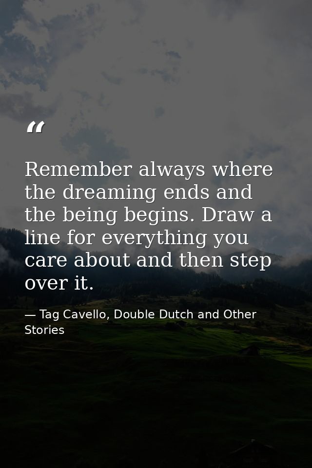 Remember always where the dreaming ends and the being begins. Draw a line for everything you care about and then step ov — Tag Cavello, Double Dutch and Other Stories
