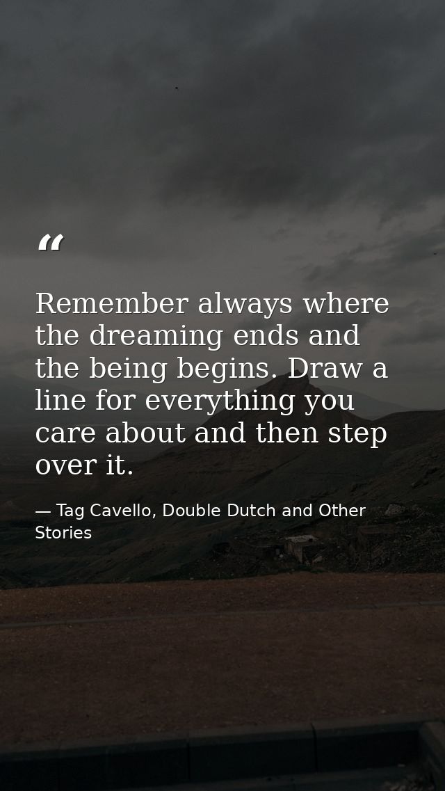 Remember always where the dreaming ends and the being begins. Draw a line for everything you care about and then step ov — Tag Cavello, Double Dutch and Other Stories