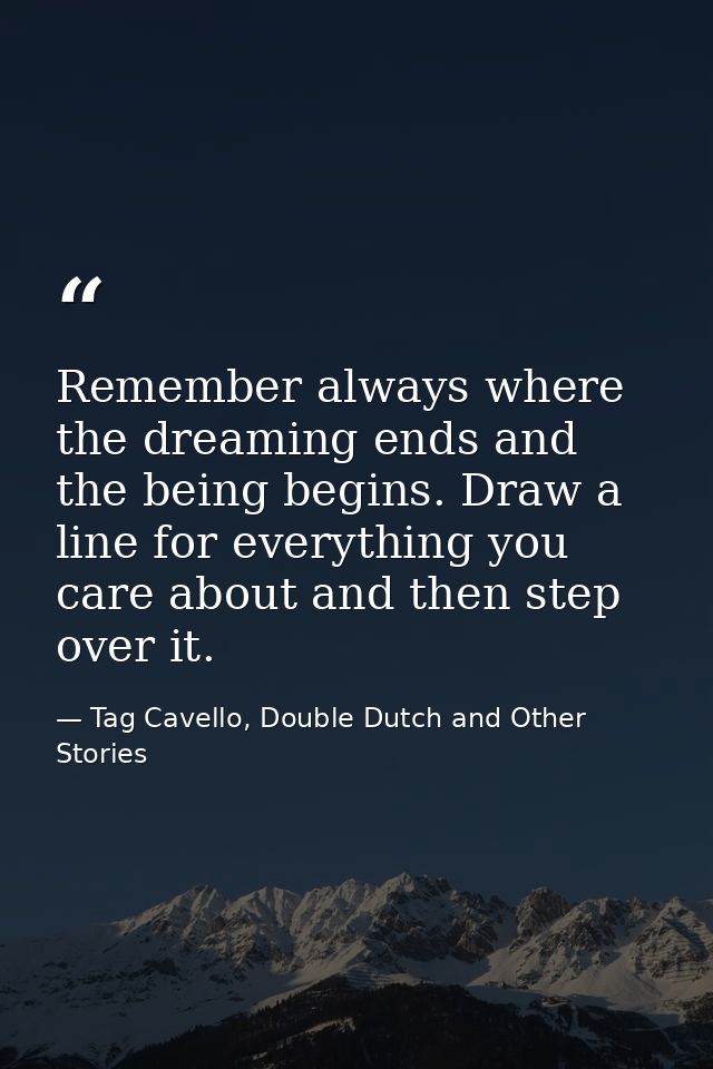 Remember always where the dreaming ends and the being begins. Draw a line for everything you care about and then step ov — Tag Cavello, Double Dutch and Other Stories