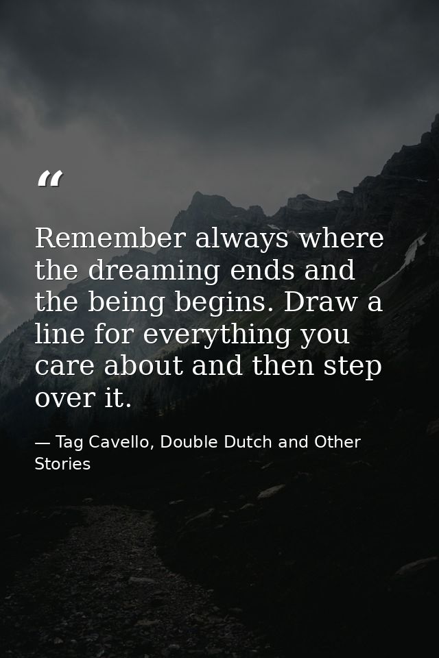 Remember always where the dreaming ends and the being begins. Draw a line for everything you care about and then step ov — Tag Cavello, Double Dutch and Other Stories