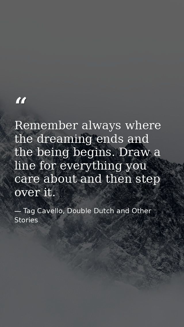 Remember always where the dreaming ends and the being begins. Draw a line for everything you care about and then step ov — Tag Cavello, Double Dutch and Other Stories