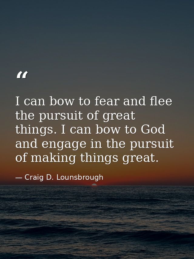 I can bow to fear and flee the pursuit of great things. I can bow to God and engage in the pursuit of making things grea — Craig D. Lounsbrough