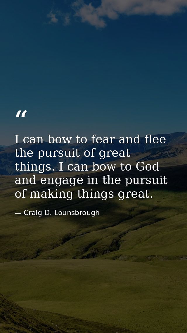 I can bow to fear and flee the pursuit of great things. I can bow to God and engage in the pursuit of making things grea — Craig D. Lounsbrough