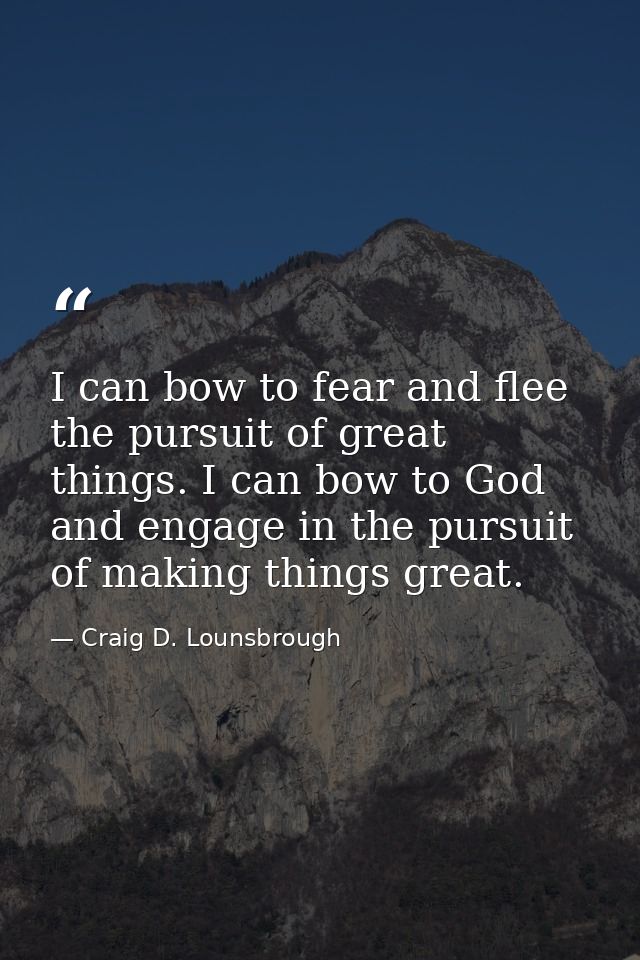 I can bow to fear and flee the pursuit of great things. I can bow to God and engage in the pursuit of making things grea — Craig D. Lounsbrough