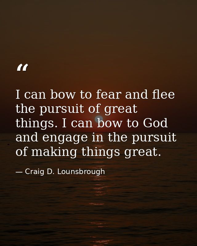 I can bow to fear and flee the pursuit of great things. I can bow to God and engage in the pursuit of making things grea — Craig D. Lounsbrough