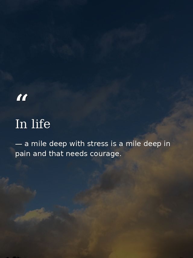 In life — a mile deep with stress is a mile deep in pain and that needs courage.