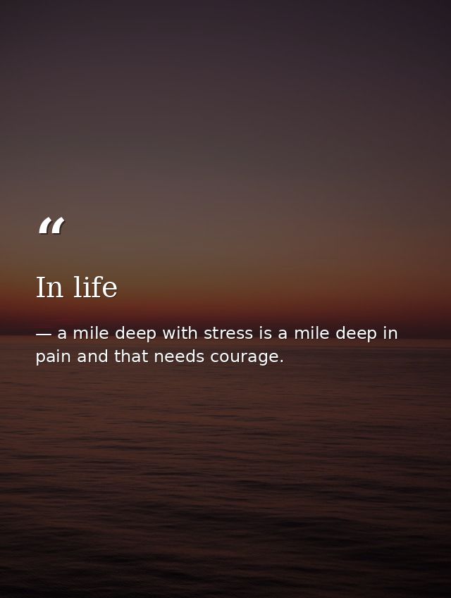 In life — a mile deep with stress is a mile deep in pain and that needs courage.
