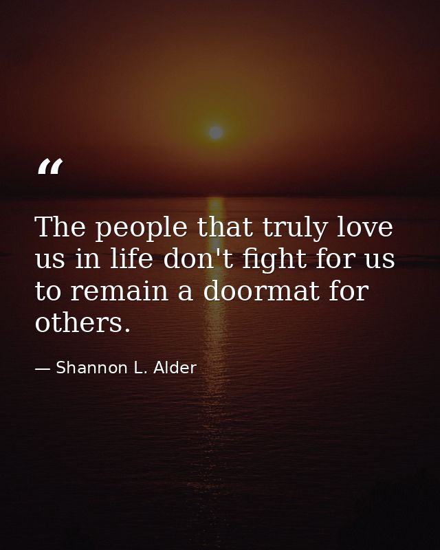 The people that truly love us in life don't fight for us to remain a doormat for others. — Shannon L. Alder