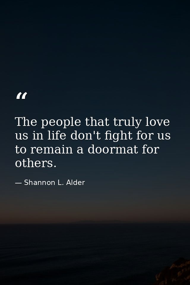 The people that truly love us in life don't fight for us to remain a doormat for others. — Shannon L. Alder