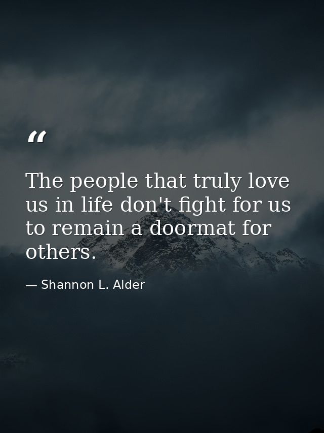 The people that truly love us in life don't fight for us to remain a doormat for others. — Shannon L. Alder