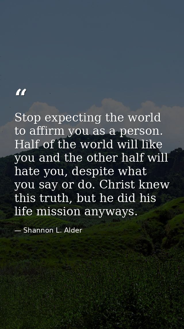 Stop expecting the world to affirm you as a person. Half of the world will like you and the other half will hate you, de — Shannon L. Alder