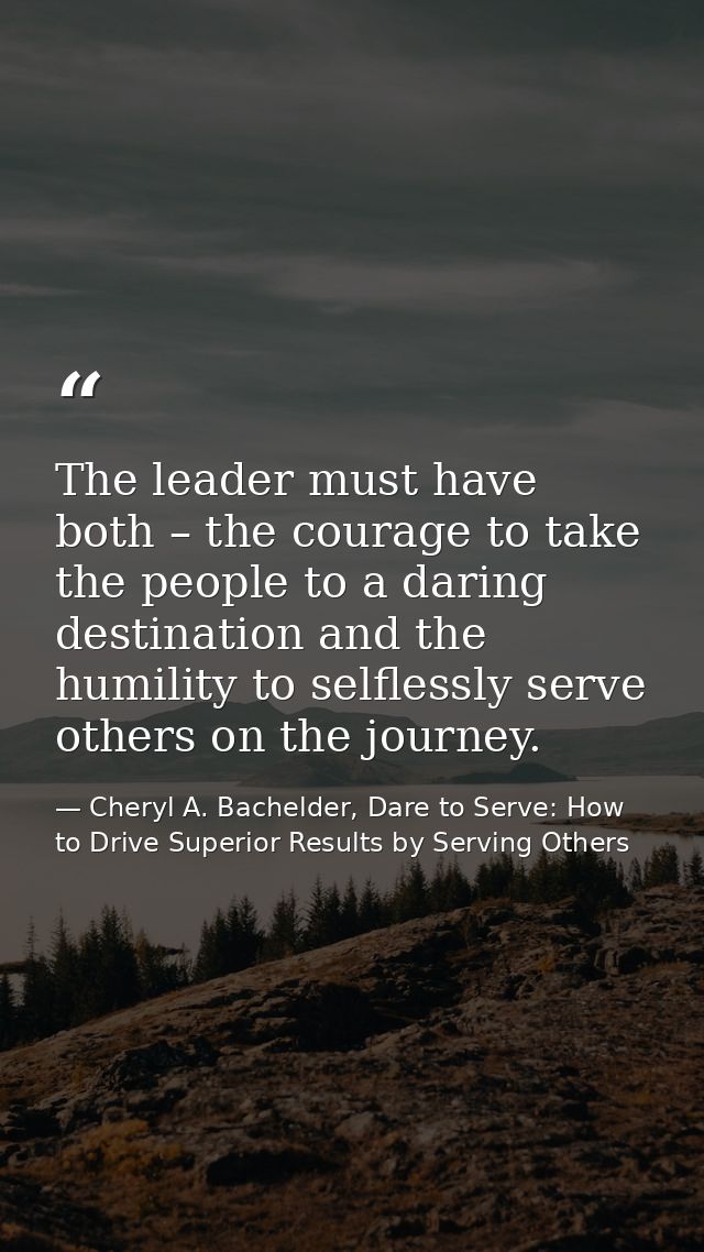 The leader must have both – the courage to take the people to a daring destination and the humility to selflessly serve  — Cheryl A. Bachelder, Dare to Serve: How to Drive Superior Results by Serving Others