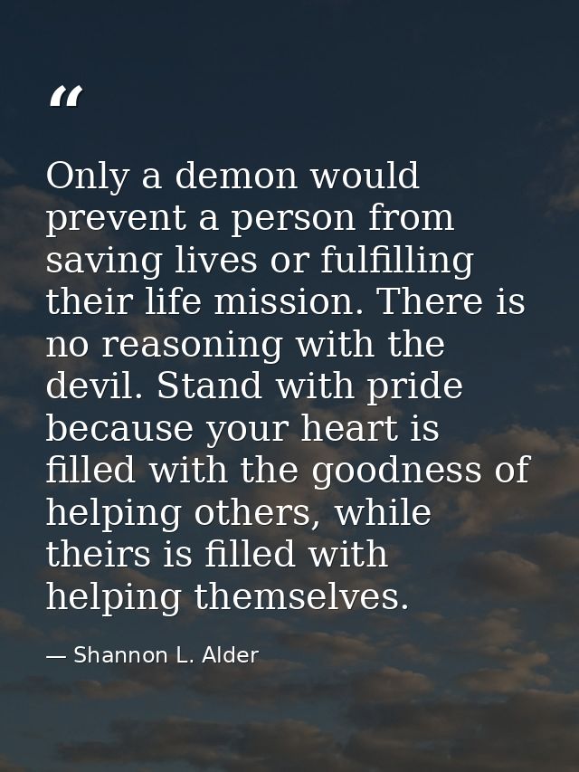 Only a demon would prevent a person from saving lives or fulfilling their life mission. There is no reasoning with the d — Shannon L. Alder