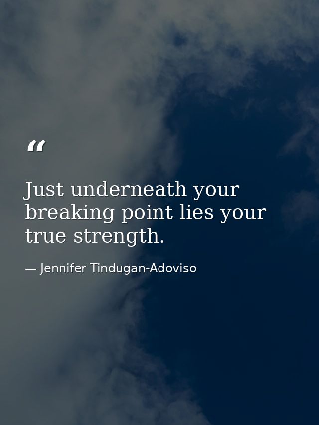 Just underneath your breaking point lies your true strength. — Jennifer Tindugan-Adoviso