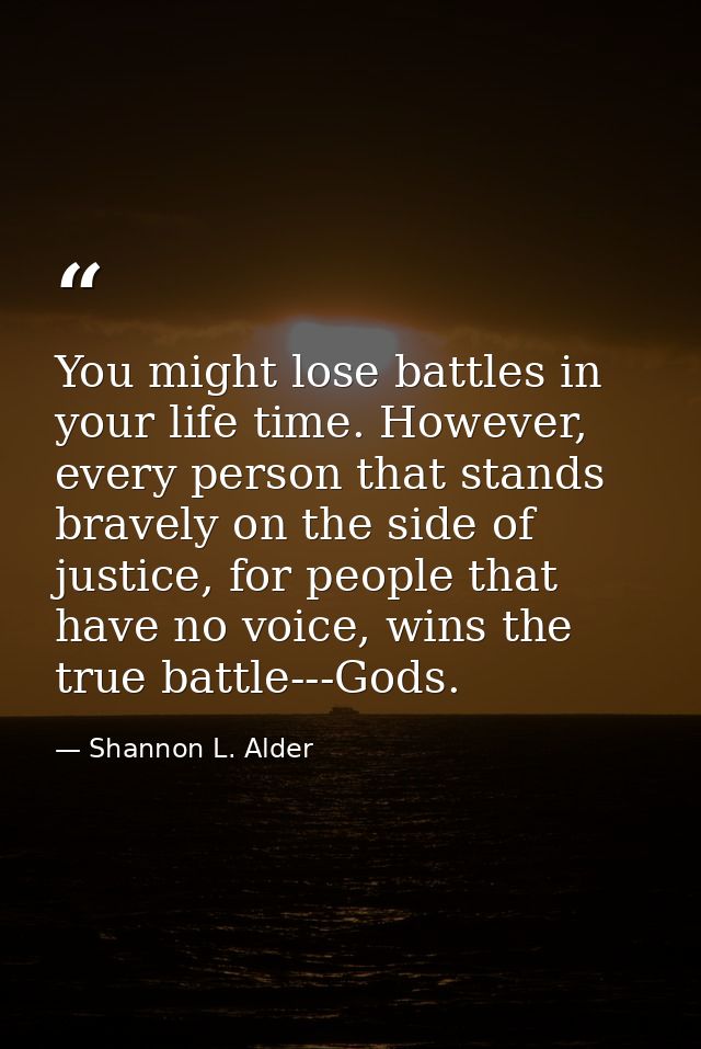You might lose battles in your life time. However, every person that stands bravely on the side of justice, for people t — Shannon L. Alder