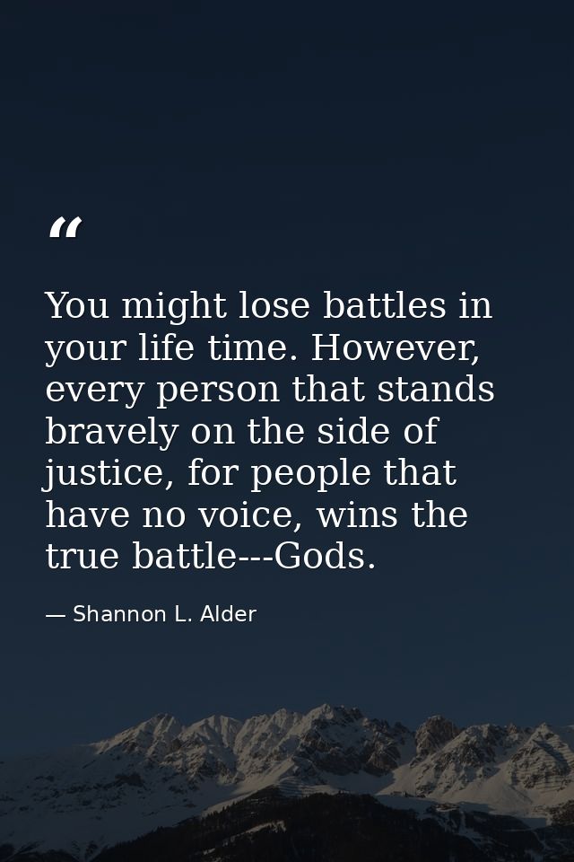 You might lose battles in your life time. However, every person that stands bravely on the side of justice, for people t — Shannon L. Alder