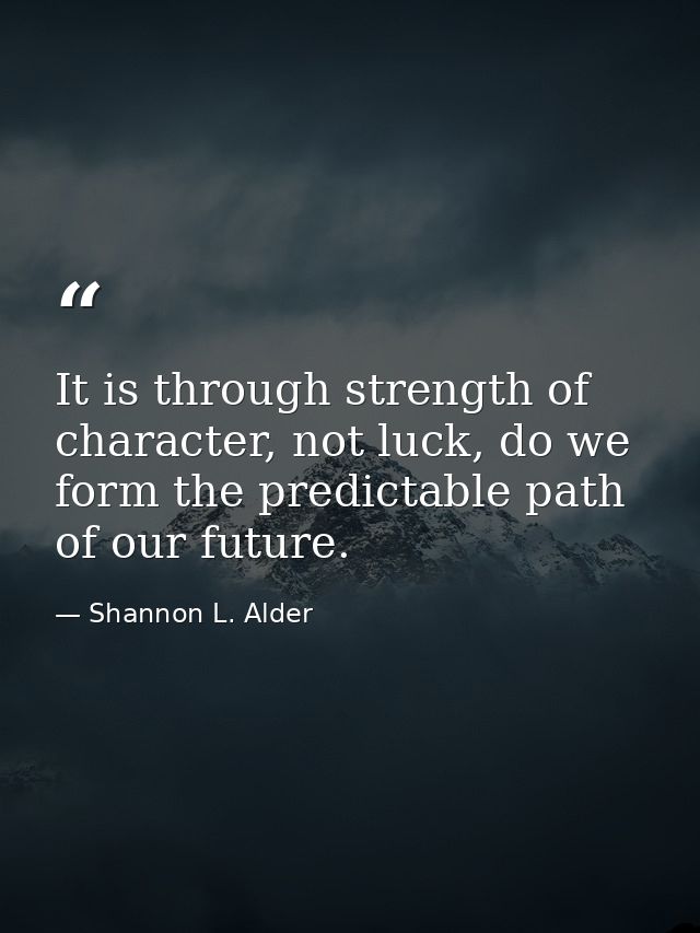 It is through strength of character, not luck, do we form the predictable path of our future. — Shannon L. Alder