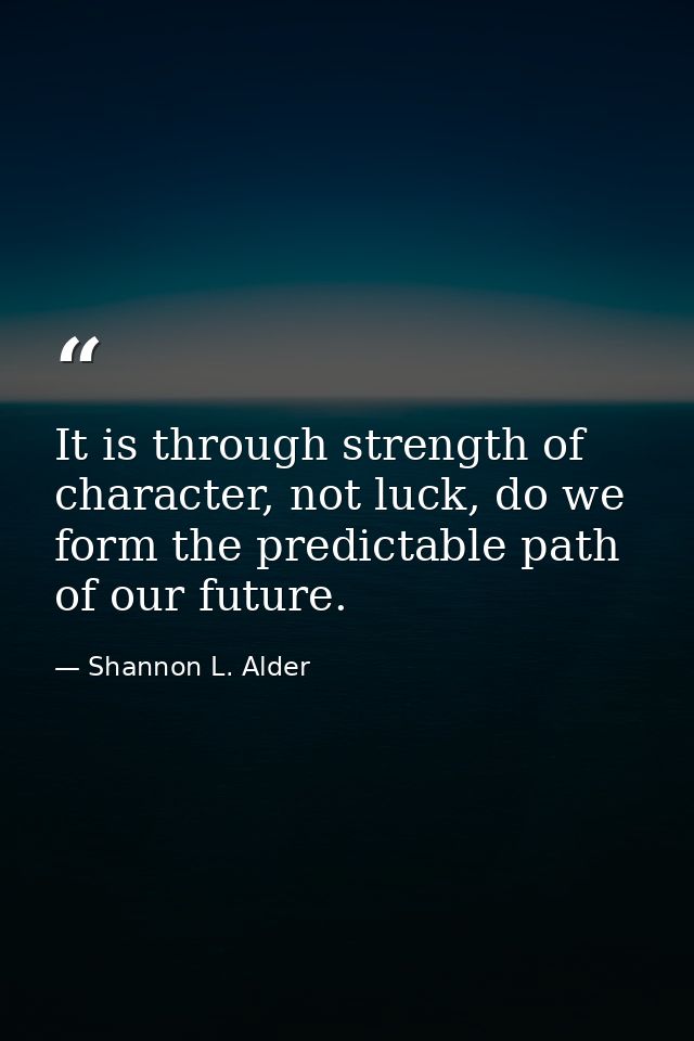 It is through strength of character, not luck, do we form the predictable path of our future. — Shannon L. Alder