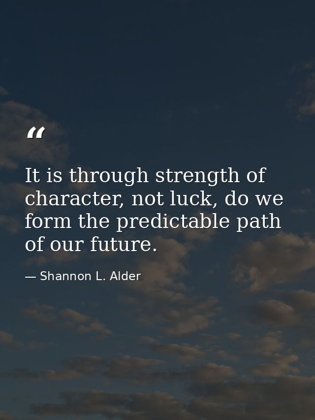 It is through strength of character, not luck, do we form the predictable path of our future. — Shannon L. Alder