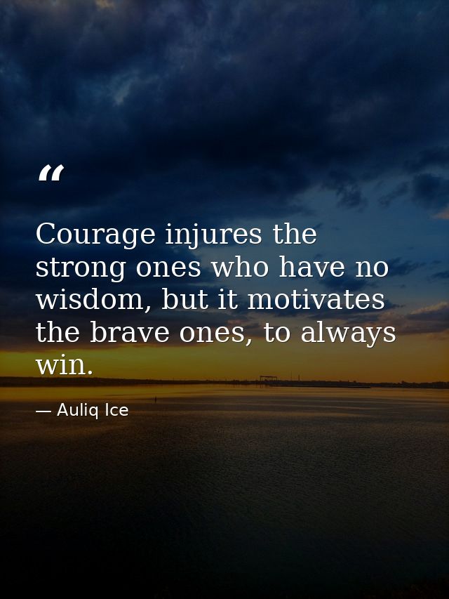 Courage injures the strong ones who have no wisdom, but it motivates the brave ones, to always win. — Auliq Ice