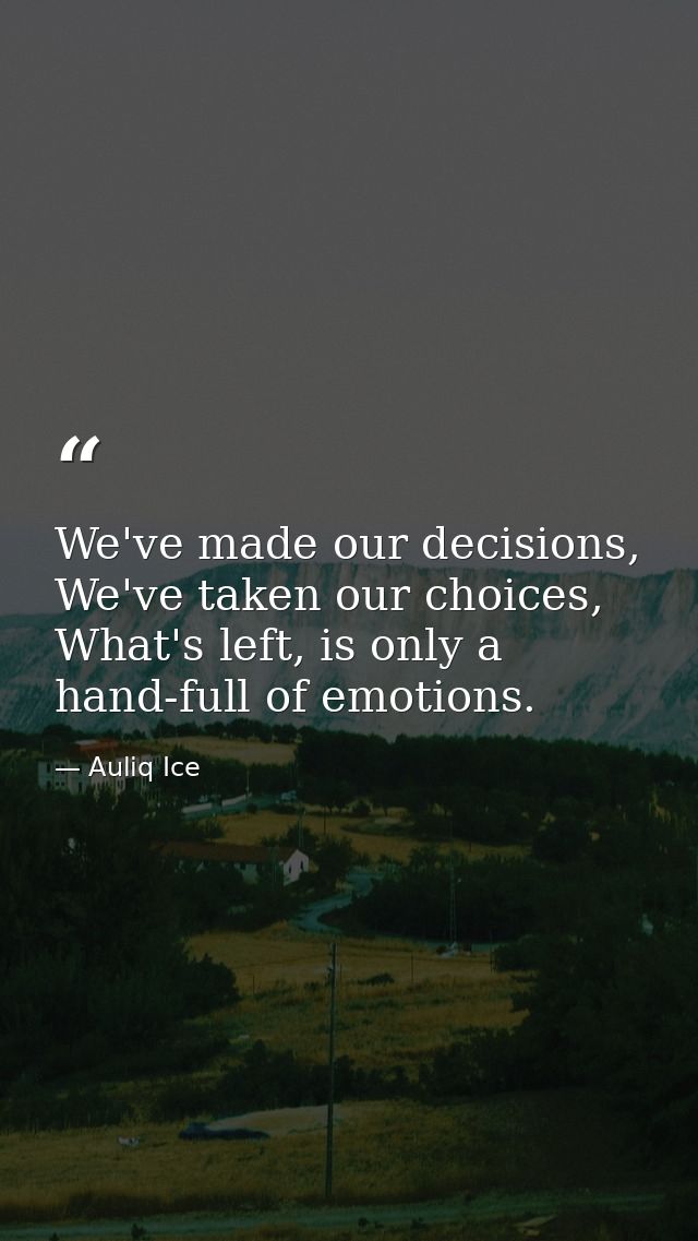 We've made our decisions, We've taken our choices, What's left, is only a hand-full of emotions. — Auliq Ice