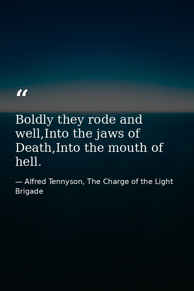 Boldly they rode and well,Into the jaws of Death,Into the mouth of hell. — Alfred Tennyson, The Charge of the Light Brigade