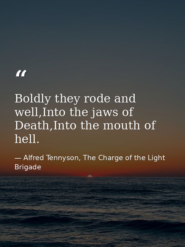 Boldly they rode and well,Into the jaws of Death,Into the mouth of hell. — Alfred Tennyson, The Charge of the Light Brigade