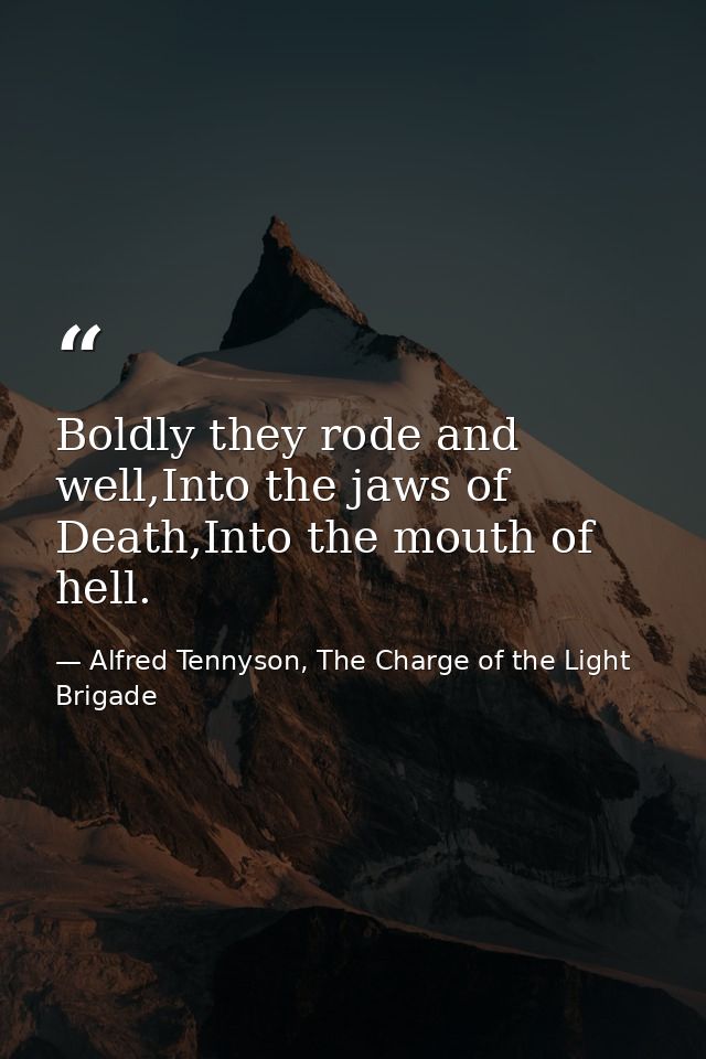 Boldly they rode and well,Into the jaws of Death,Into the mouth of hell. — Alfred Tennyson, The Charge of the Light Brigade