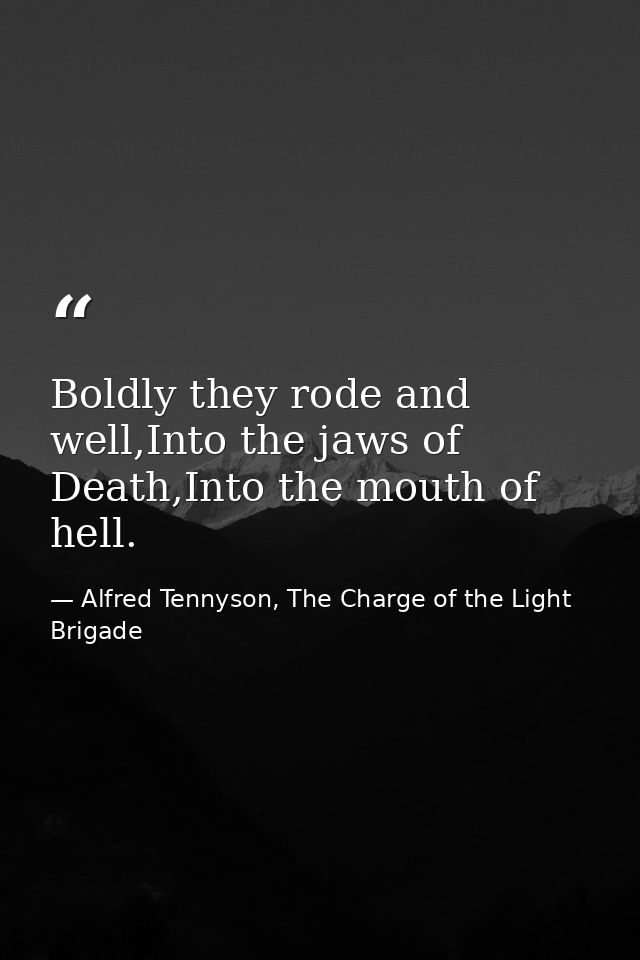 Boldly they rode and well,Into the jaws of Death,Into the mouth of hell. — Alfred Tennyson, The Charge of the Light Brigade